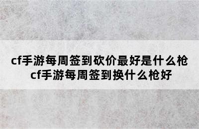 cf手游每周签到砍价最好是什么枪 cf手游每周签到换什么枪好